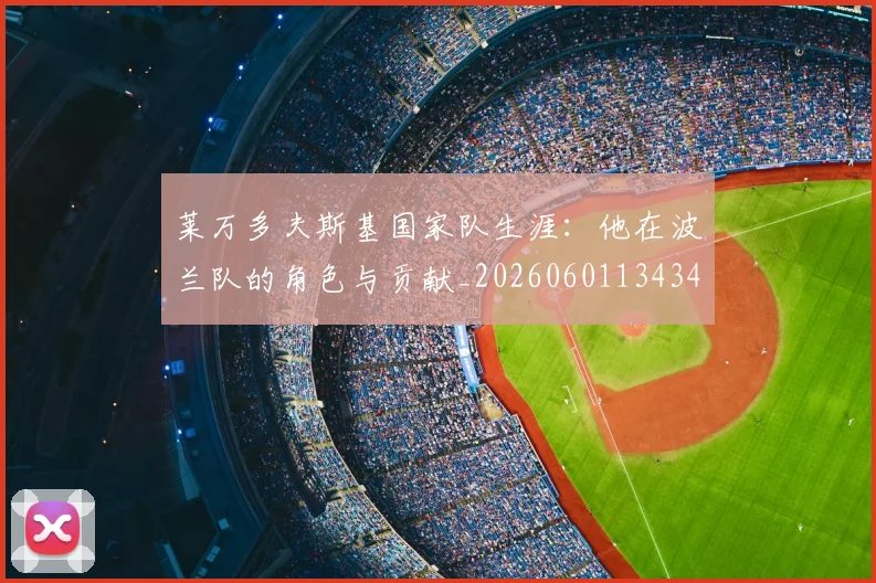 莱万多夫斯基国家队生涯:他在波兰队的角色与贡献_20260601134348