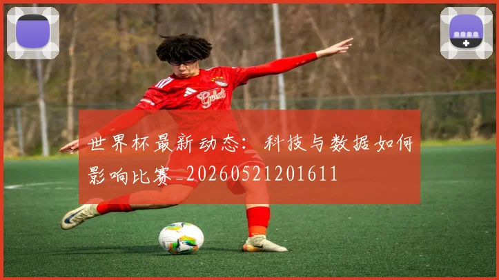 世界杯最新动态：科技与数据如何影响比赛_20260521201611