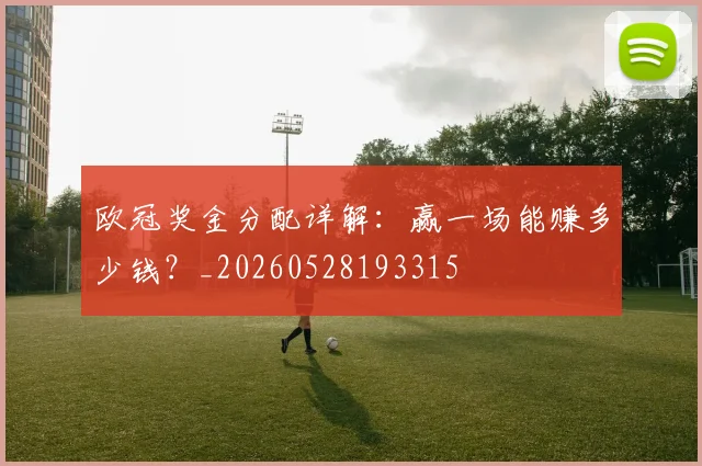 欧冠奖金分配详解：赢一场能赚多少钱？_20260528193315