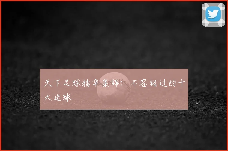 天下足球精华集锦:不容错过的十大进球