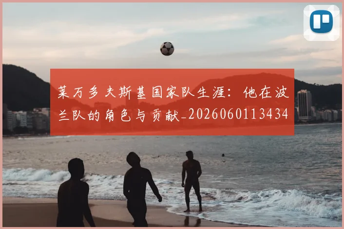 莱万多夫斯基国家队生涯:他在波兰队的角色与贡献_20260601134348