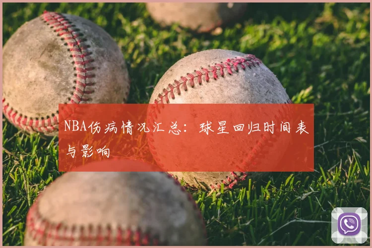 NBA伤病情况汇总:球星回归时间表与影响