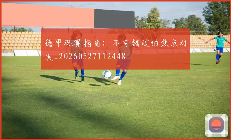 德甲观赛指南：不可错过的焦点对决_20260527112448