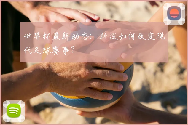 世界杯最新动态:科技如何改变现代足球赛事?