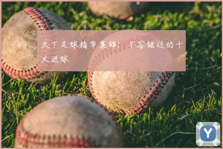 天下足球精华集锦:不容错过的十大进球
