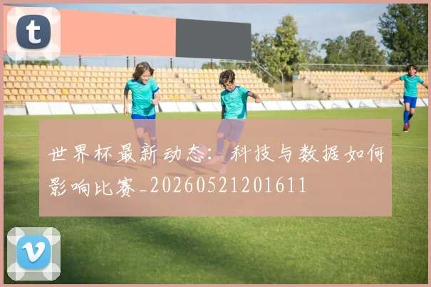 世界杯最新动态：科技与数据如何影响比赛_20260521201611
