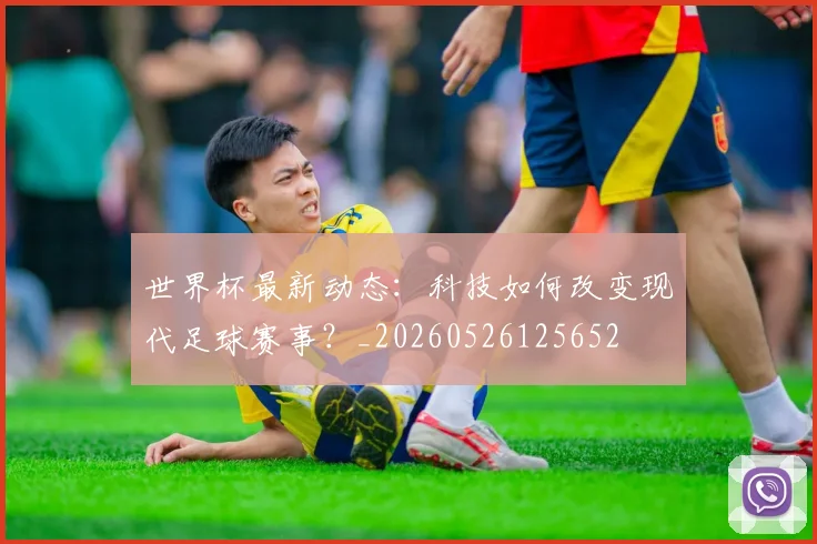 世界杯最新动态:科技如何改变现代足球赛事?_20260526125652