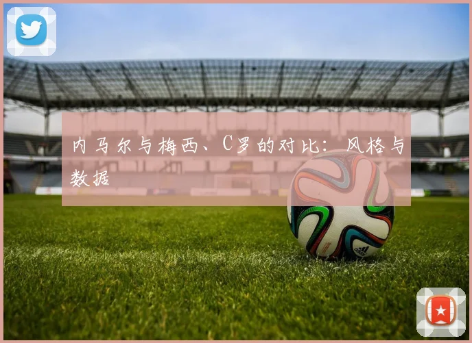 内马尔与梅西、C罗的对比:风格与数据
