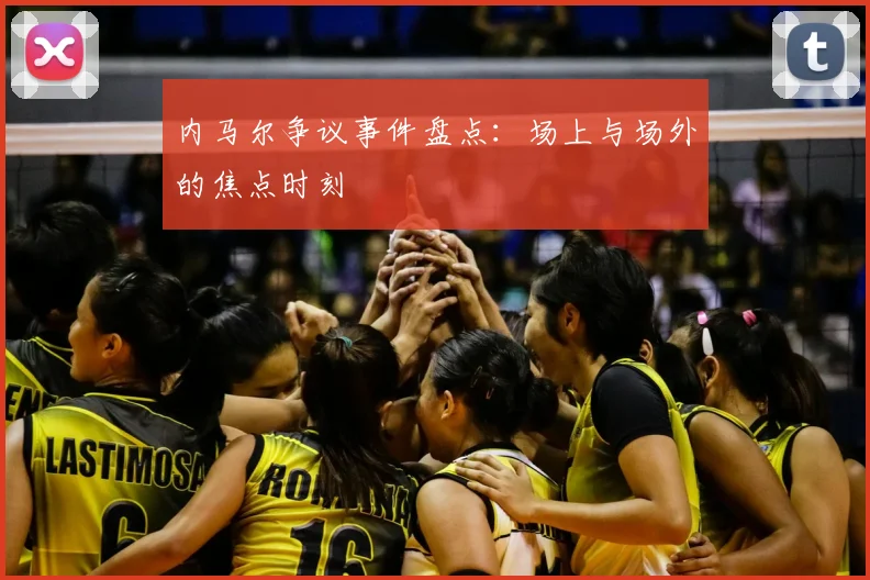 内马尔争议事件盘点:场上与场外的焦点时刻