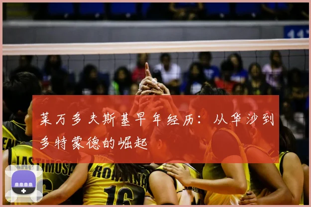 莱万多夫斯基早年经历:从华沙到多特蒙德的崛起