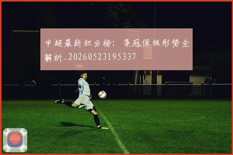 中超最新积分榜:争冠保级形势全解析_20260523195337