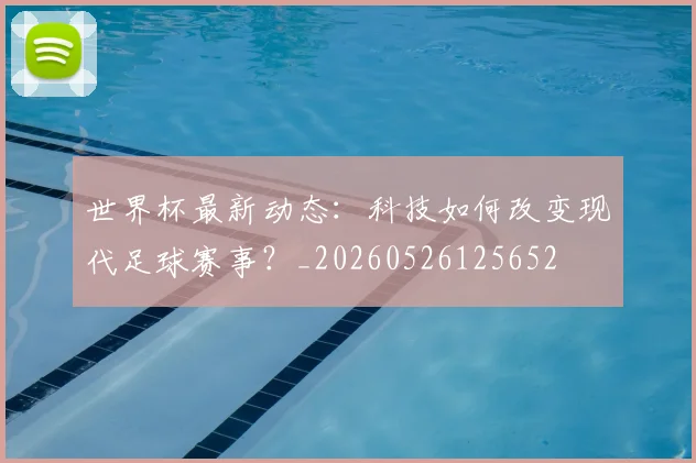 世界杯最新动态:科技如何改变现代足球赛事?_20260526125652