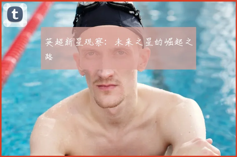 英超新星观察：未来之星的崛起之路