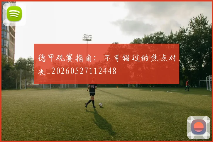 德甲观赛指南:不可错过的焦点对决_20260527112448