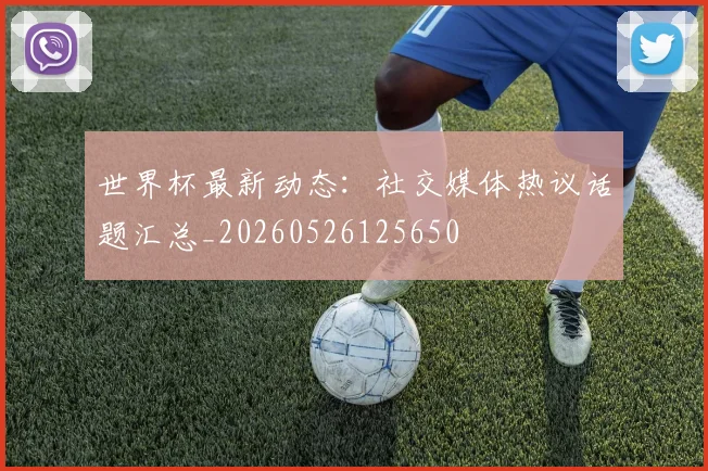 世界杯最新动态：社交媒体热议话题汇总_20260526125650